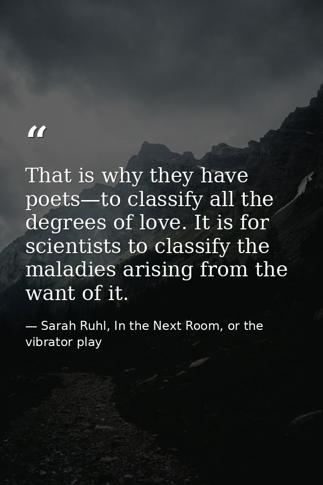 That is why they have poets—to classify all the degrees of love. It is for scientists to classify the maladies arising f — Sarah Ruhl, In the Next Room, or the vibrator play