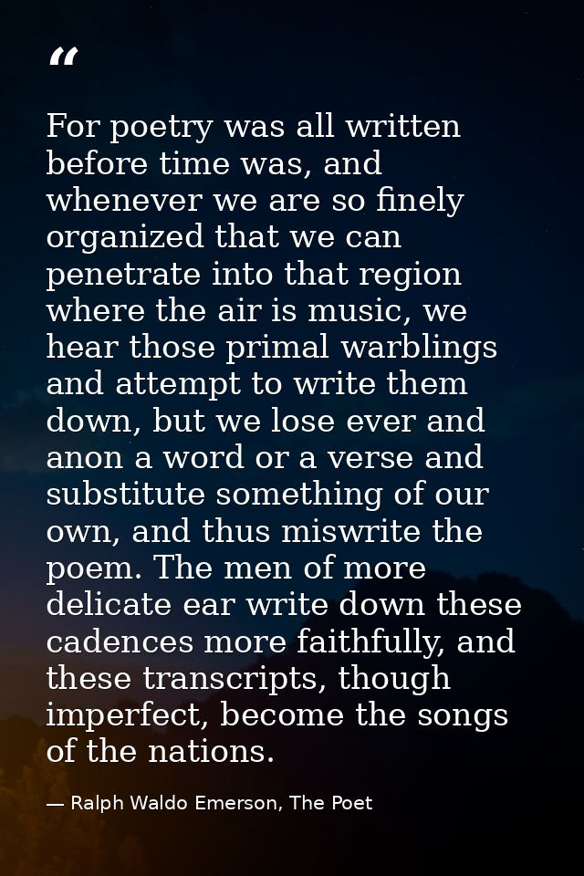 For poetry was all written before time was, and whenever we are so finely organized that we can penetrate into that regi — Ralph Waldo Emerson, The Poet