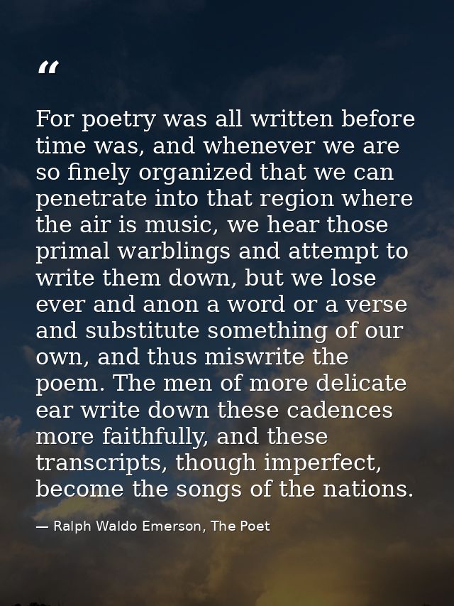 For poetry was all written before time was, and whenever we are so finely organized that we can penetrate into that regi — Ralph Waldo Emerson, The Poet