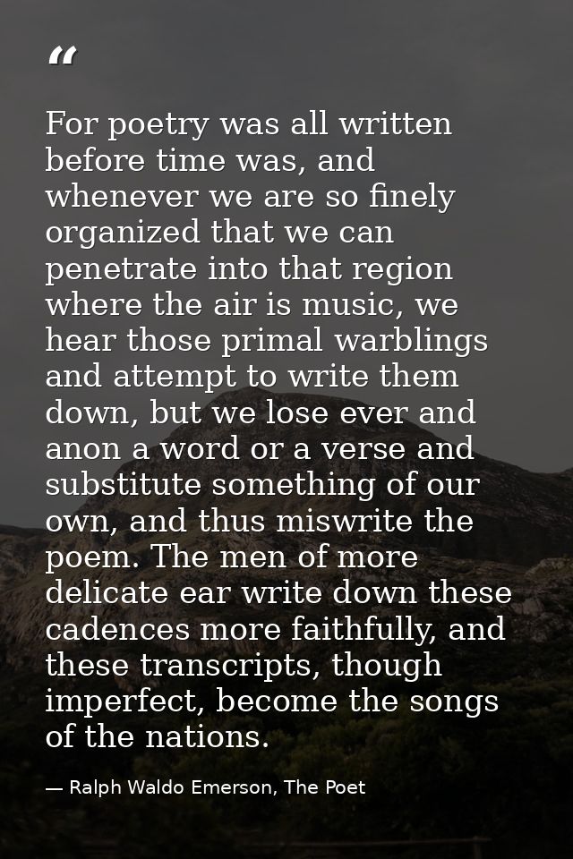 For poetry was all written before time was, and whenever we are so finely organized that we can penetrate into that regi — Ralph Waldo Emerson, The Poet