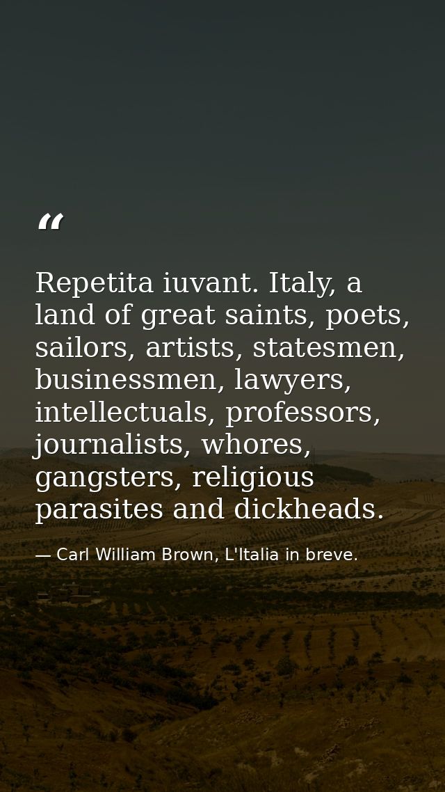 Repetita iuvant. Italy, a land of great saints, poets, sailors, artists, statesmen, businessmen, lawyers, intellectuals, — Carl William Brown, L'Italia in breve.
