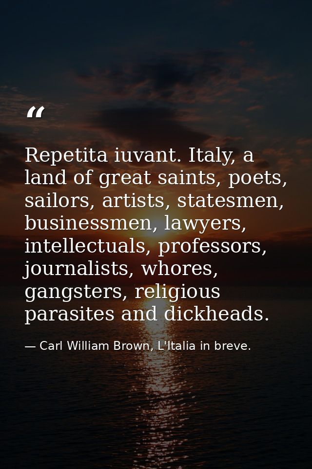 Repetita iuvant. Italy, a land of great saints, poets, sailors, artists, statesmen, businessmen, lawyers, intellectuals, — Carl William Brown, L'Italia in breve.
