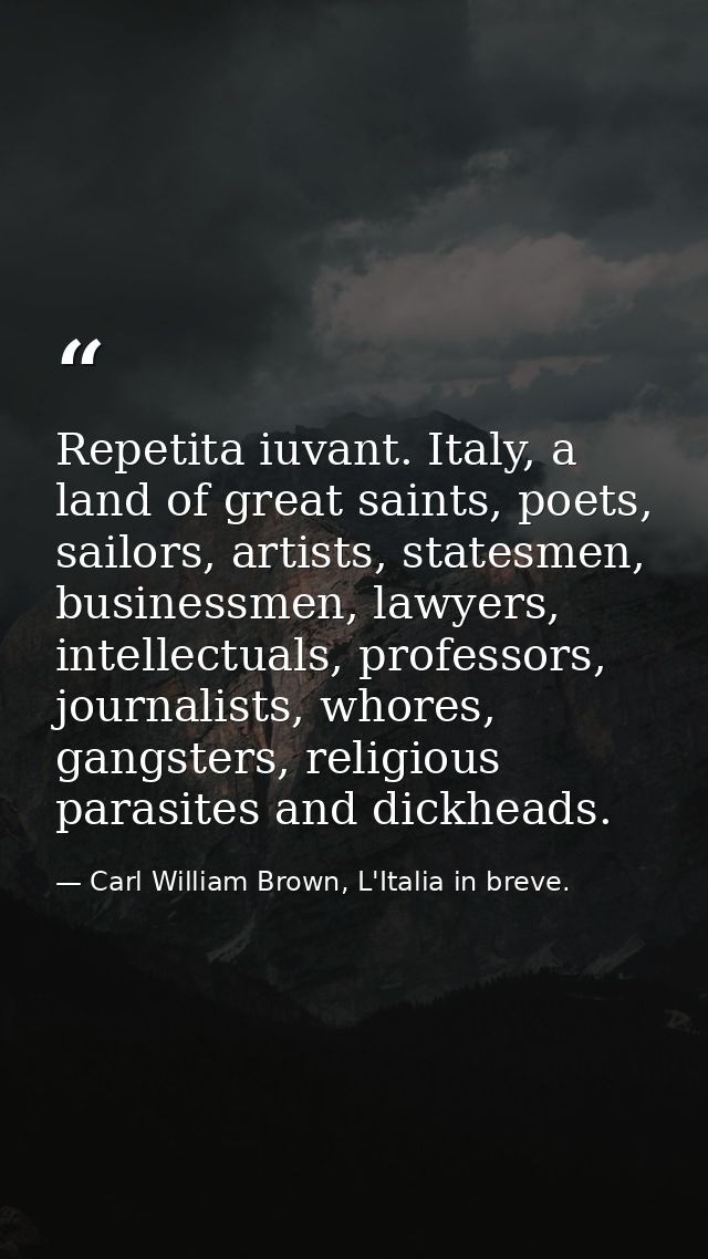 Repetita iuvant. Italy, a land of great saints, poets, sailors, artists, statesmen, businessmen, lawyers, intellectuals, — Carl William Brown, L'Italia in breve.