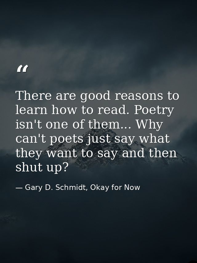 There are good reasons to learn how to read. Poetry isn't one of them... Why can't poets just say what they want to say  — Gary D. Schmidt, Okay for Now