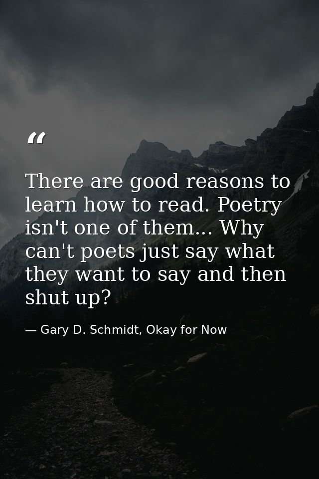 There are good reasons to learn how to read. Poetry isn't one of them... Why can't poets just say what they want to say  — Gary D. Schmidt, Okay for Now