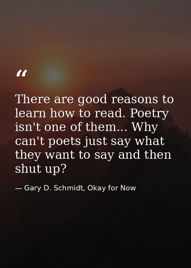 There are good reasons to learn how to read. Poetry isn't one of them... Why can't poets just say what they want to say  — Gary D. Schmidt, Okay for Now