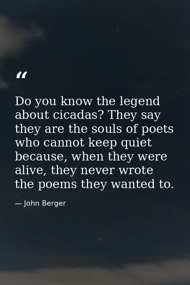 Do you know the legend about cicadas? They say they are the souls of poets who cannot keep quiet because, when they were — John Berger