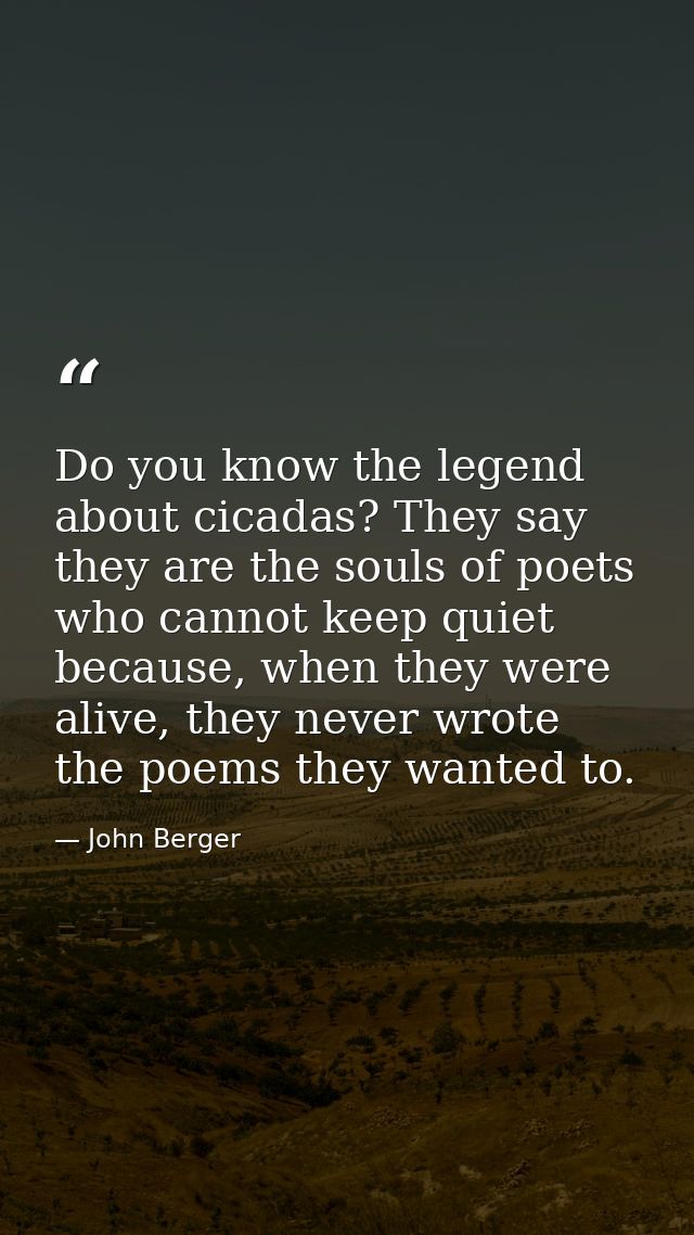 Do you know the legend about cicadas? They say they are the souls of poets who cannot keep quiet because, when they were — John Berger