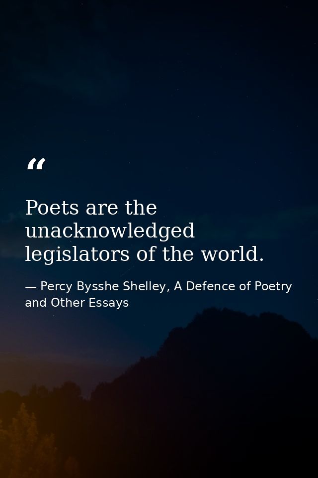 Poets are the unacknowledged legislators of the world. — Percy Bysshe Shelley, A Defence of Poetry and Other Essays