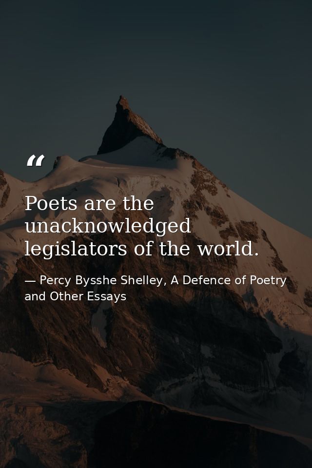 Poets are the unacknowledged legislators of the world. — Percy Bysshe Shelley, A Defence of Poetry and Other Essays