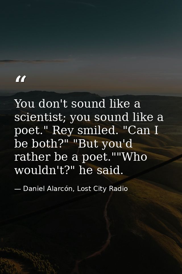 You don't sound like a scientist; you sound like a poet." Rey smiled. "Can I be both?" "But you'd rather be a poet.""Who — Daniel Alarcón, Lost City Radio