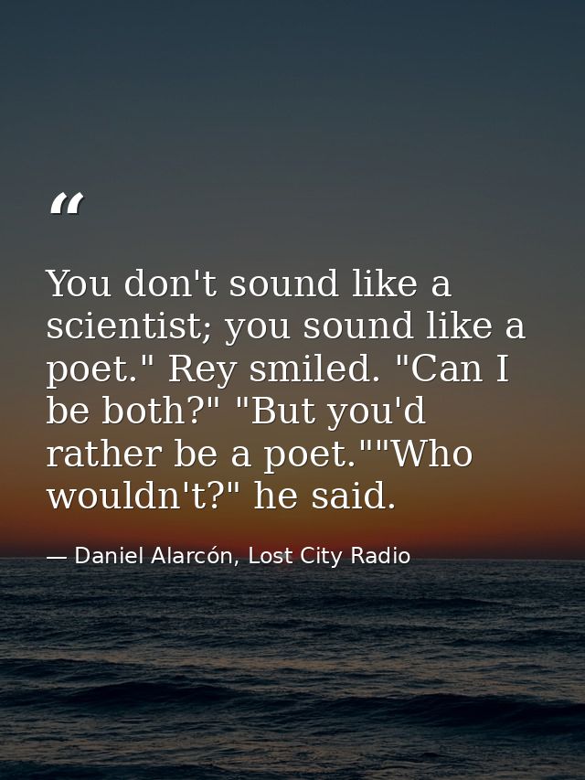 You don't sound like a scientist; you sound like a poet." Rey smiled. "Can I be both?" "But you'd rather be a poet.""Who — Daniel Alarcón, Lost City Radio