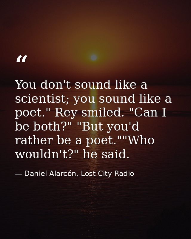 You don't sound like a scientist; you sound like a poet." Rey smiled. "Can I be both?" "But you'd rather be a poet.""Who — Daniel Alarcón, Lost City Radio