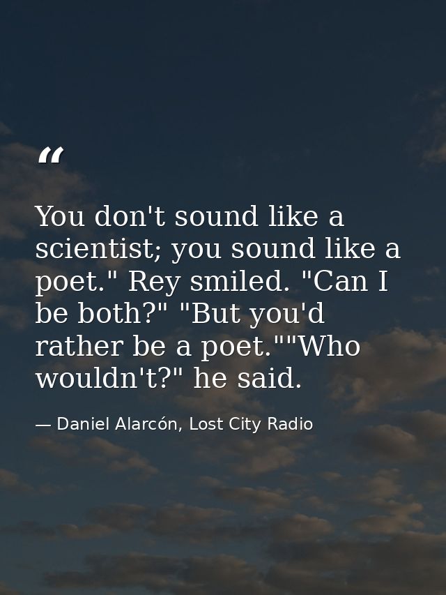 You don't sound like a scientist; you sound like a poet." Rey smiled. "Can I be both?" "But you'd rather be a poet.""Who — Daniel Alarcón, Lost City Radio