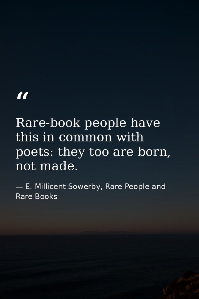 Rare-book people have this in common with poets: they too are born, not made. — E. Millicent Sowerby, Rare People and Rare Books