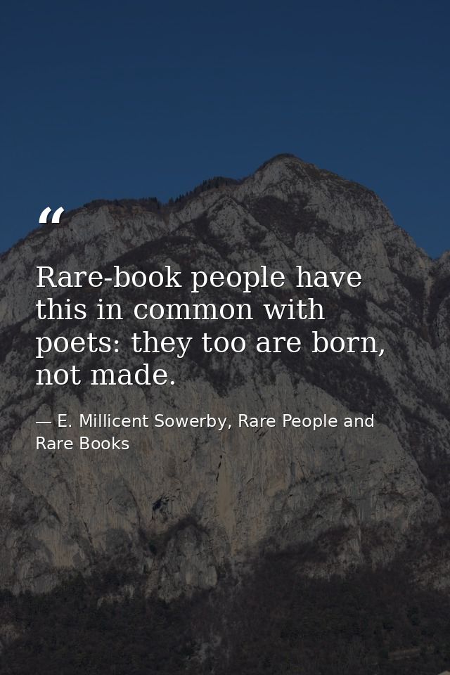 Rare-book people have this in common with poets: they too are born, not made. — E. Millicent Sowerby, Rare People and Rare Books