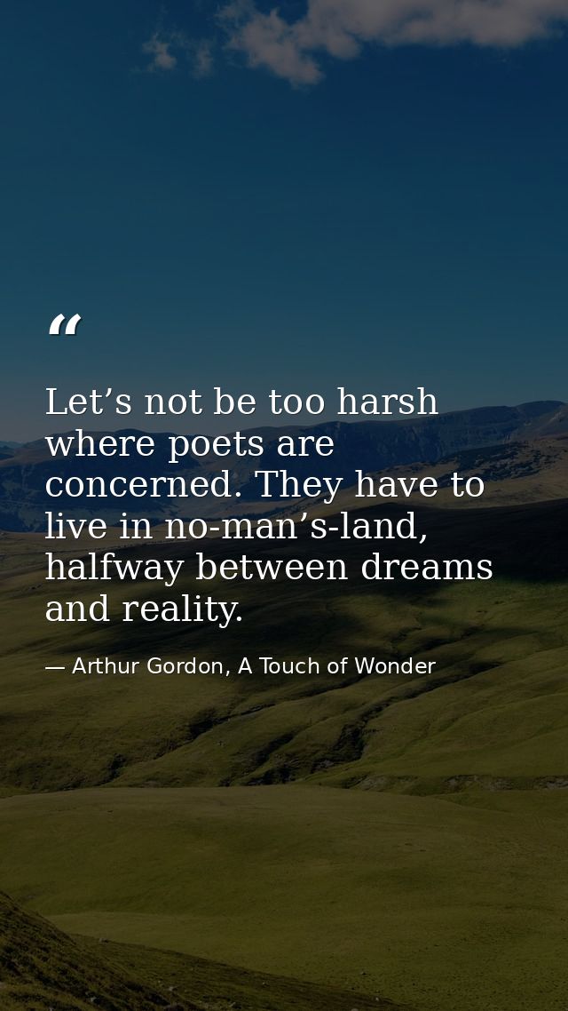 Let’s not be too harsh where poets are concerned. They have to live in no-man’s-land, halfway between dreams and reality — Arthur Gordon, A Touch of Wonder
