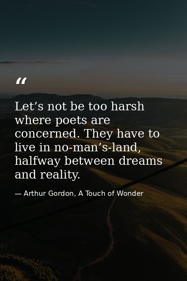 Let’s not be too harsh where poets are concerned. They have to live in no-man’s-land, halfway between dreams and reality — Arthur Gordon, A Touch of Wonder