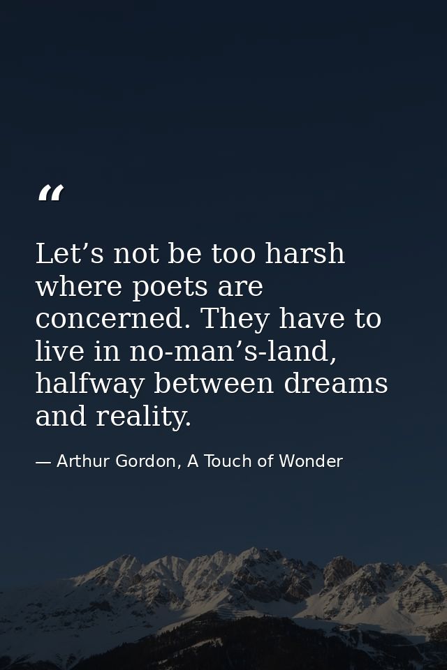 Let’s not be too harsh where poets are concerned. They have to live in no-man’s-land, halfway between dreams and reality — Arthur Gordon, A Touch of Wonder