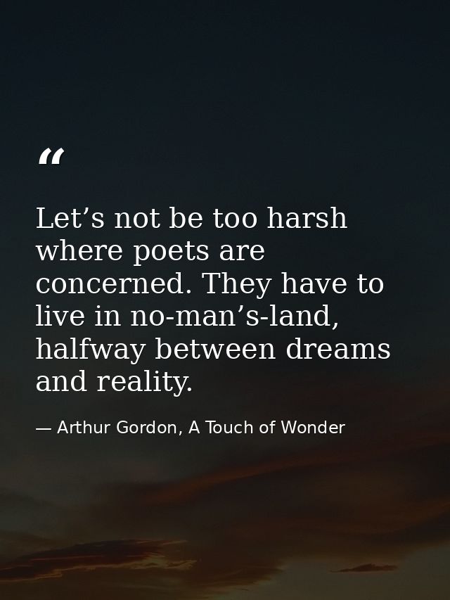 Let’s not be too harsh where poets are concerned. They have to live in no-man’s-land, halfway between dreams and reality — Arthur Gordon, A Touch of Wonder
