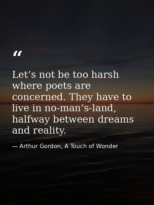 Let’s not be too harsh where poets are concerned. They have to live in no-man’s-land, halfway between dreams and reality — Arthur Gordon, A Touch of Wonder