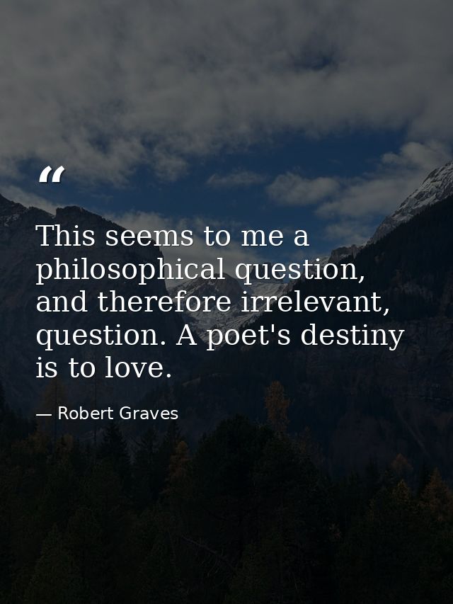 This seems to me a philosophical question, and therefore irrelevant, question. A poet's destiny is to love. — Robert Graves
