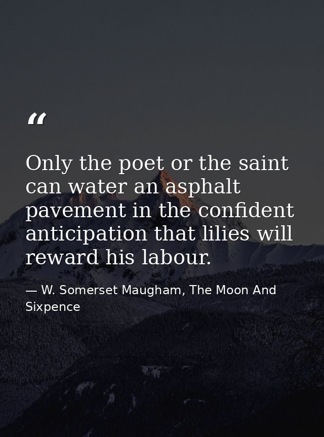 Only the poet or the saint can water an asphalt pavement in the confident anticipation that lilies will reward his labou — W. Somerset Maugham, The Moon And Sixpence