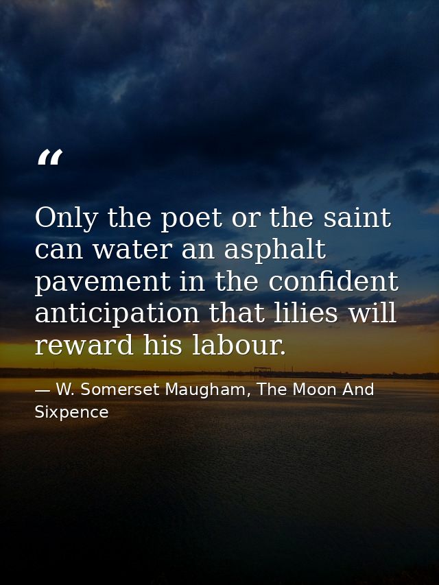 Only the poet or the saint can water an asphalt pavement in the confident anticipation that lilies will reward his labou — W. Somerset Maugham, The Moon And Sixpence