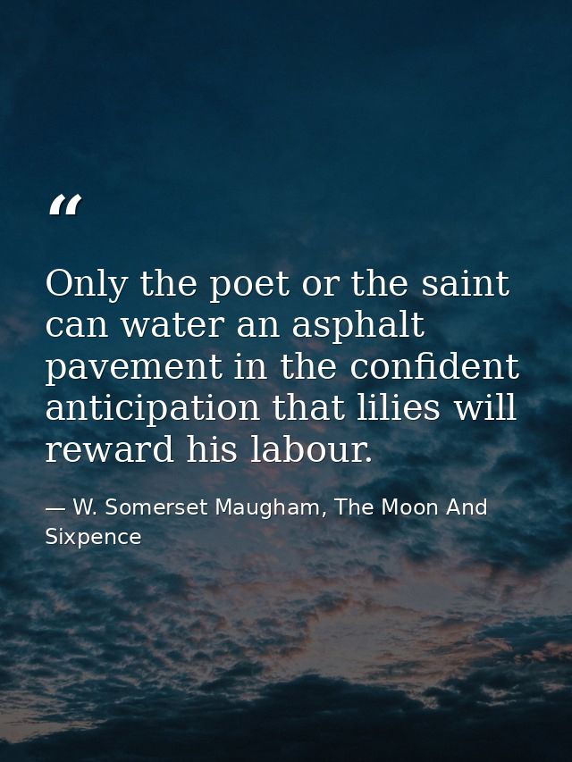 Only the poet or the saint can water an asphalt pavement in the confident anticipation that lilies will reward his labou — W. Somerset Maugham, The Moon And Sixpence