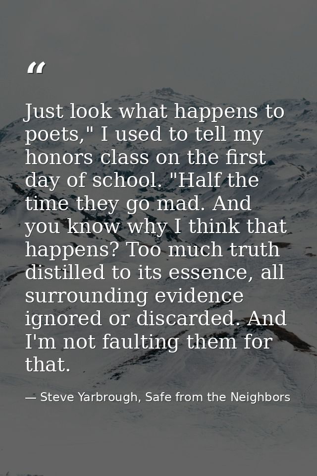 Just look what happens to poets," I used to tell my honors class on the first day of school. "Half the time they go mad. — Steve Yarbrough, Safe from the Neighbors