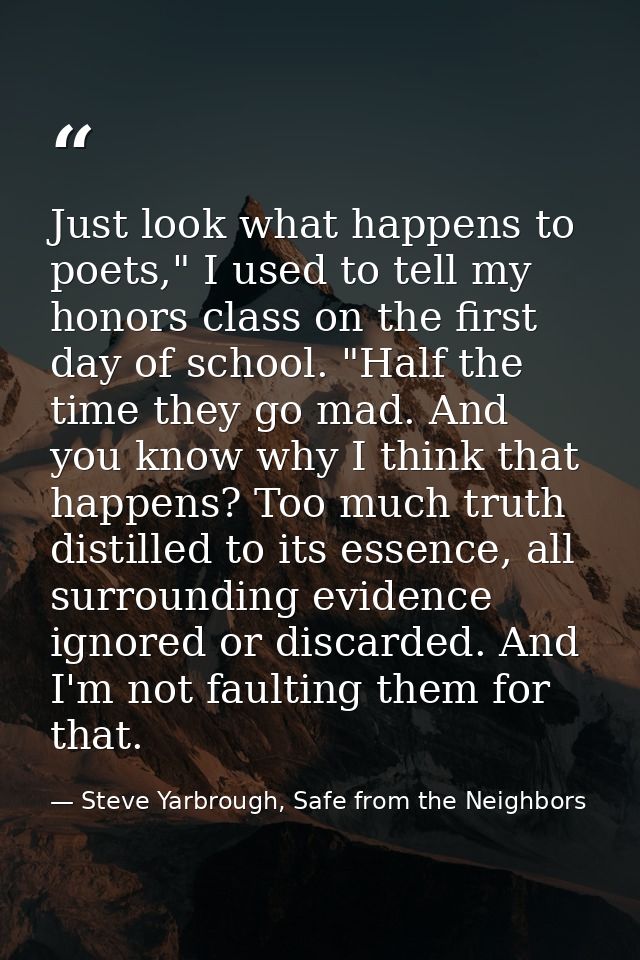 Just look what happens to poets," I used to tell my honors class on the first day of school. "Half the time they go mad. — Steve Yarbrough, Safe from the Neighbors