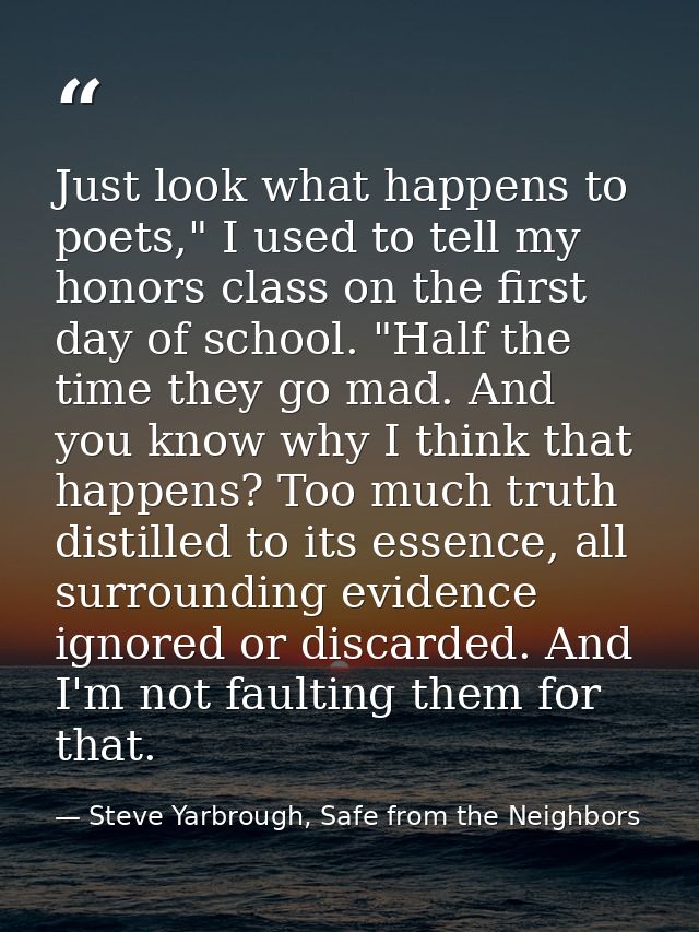 Just look what happens to poets," I used to tell my honors class on the first day of school. "Half the time they go mad. — Steve Yarbrough, Safe from the Neighbors