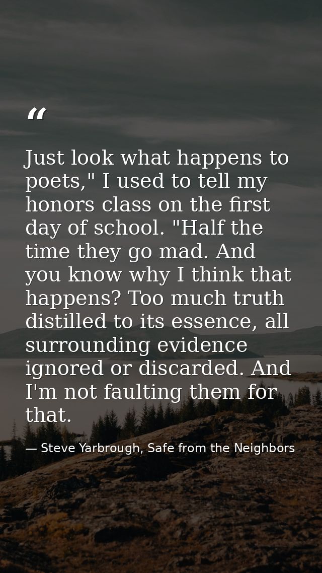 Just look what happens to poets," I used to tell my honors class on the first day of school. "Half the time they go mad. — Steve Yarbrough, Safe from the Neighbors