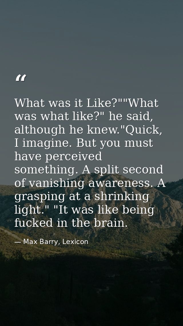 What was it Like?""What was what like?" he said, although he knew."Quick, I imagine. But you must have perceived somethi — Max Barry, Lexicon