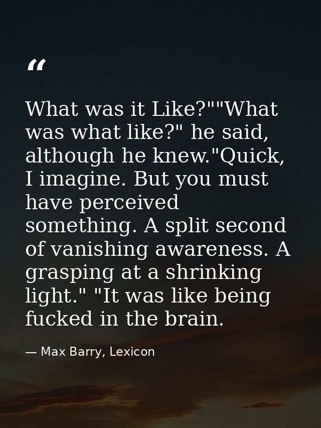What was it Like?""What was what like?" he said, although he knew."Quick, I imagine. But you must have perceived somethi — Max Barry, Lexicon