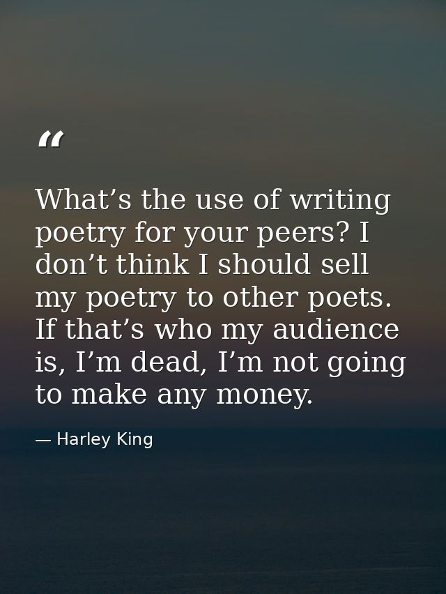 What’s the use of writing poetry for your peers? I don’t think I should sell my poetry to other poets. If that’s who my  — Harley King