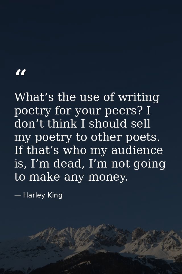What’s the use of writing poetry for your peers? I don’t think I should sell my poetry to other poets. If that’s who my  — Harley King