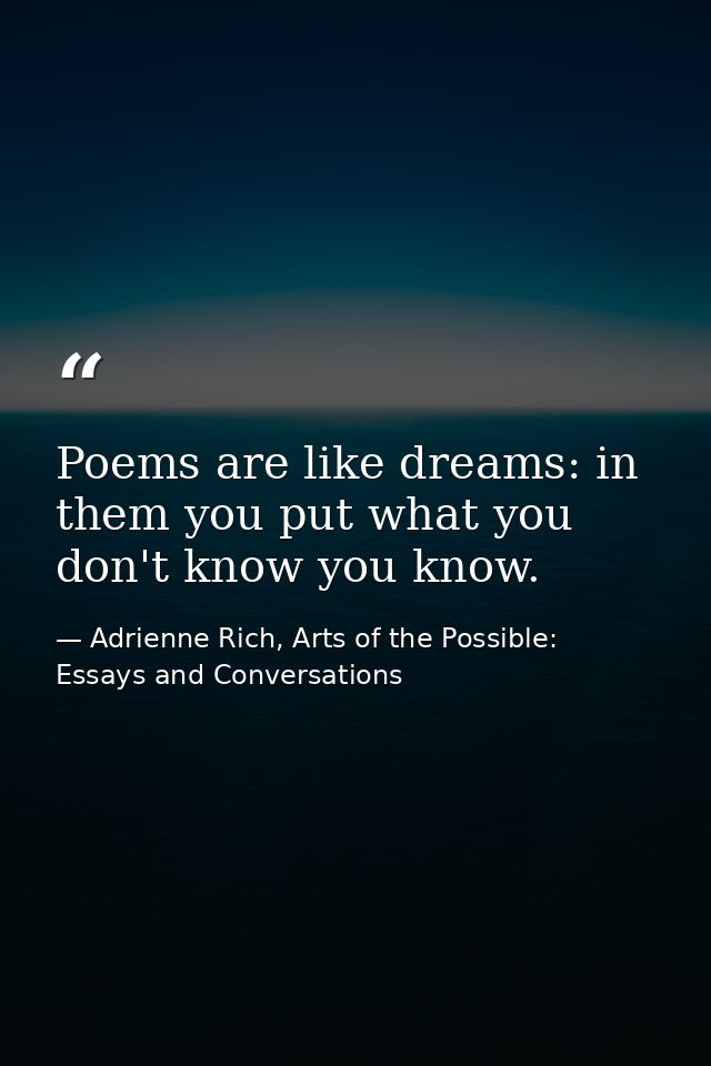 Poems are like dreams: in them you put what you don't know you know. — Adrienne Rich, Arts of the Possible: Essays and Conversations