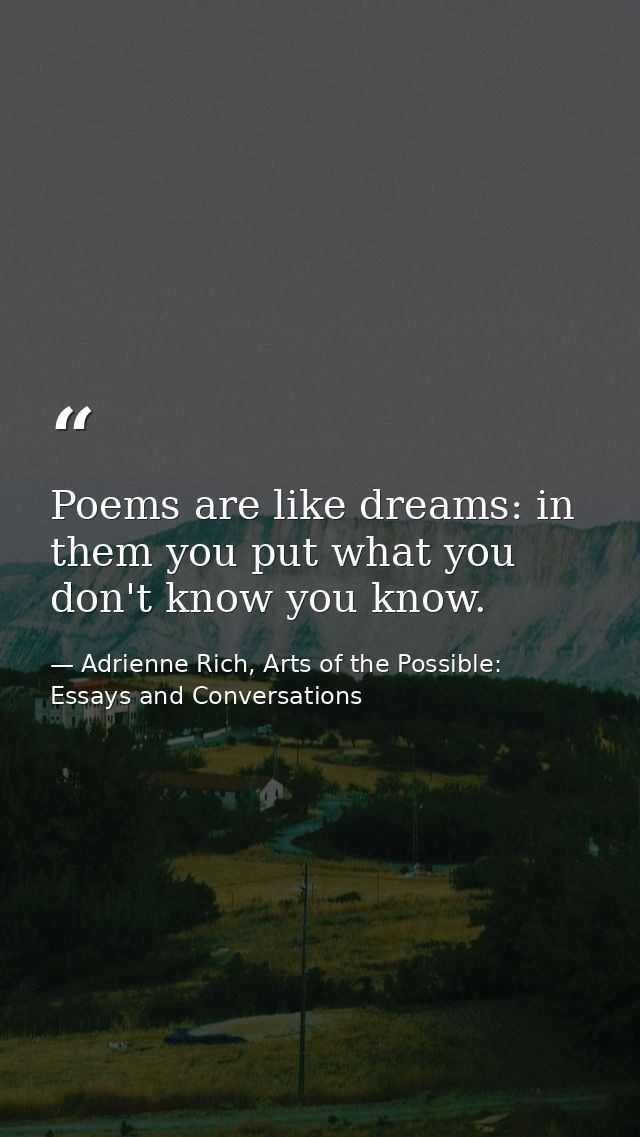 Poems are like dreams: in them you put what you don't know you know. — Adrienne Rich, Arts of the Possible: Essays and Conversations