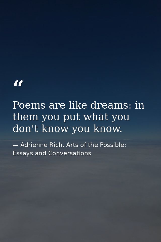 Poems are like dreams: in them you put what you don't know you know. — Adrienne Rich, Arts of the Possible: Essays and Conversations