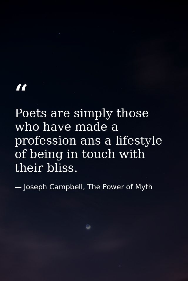 Poets are simply those who have made a profession ans a lifestyle of being in touch with their bliss. — Joseph Campbell, The Power of Myth