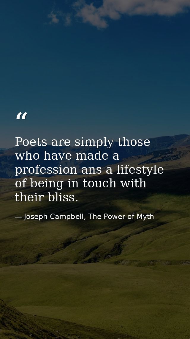 Poets are simply those who have made a profession ans a lifestyle of being in touch with their bliss. — Joseph Campbell, The Power of Myth