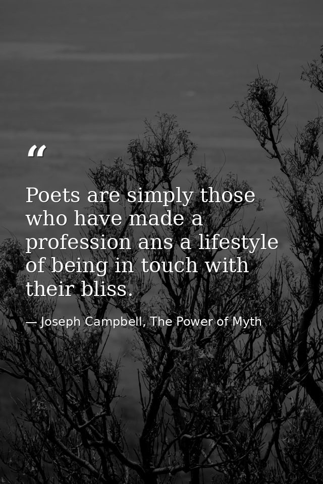 Poets are simply those who have made a profession ans a lifestyle of being in touch with their bliss. — Joseph Campbell, The Power of Myth
