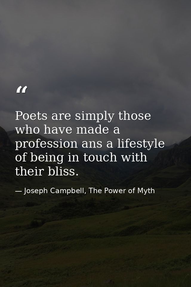 Poets are simply those who have made a profession ans a lifestyle of being in touch with their bliss. — Joseph Campbell, The Power of Myth