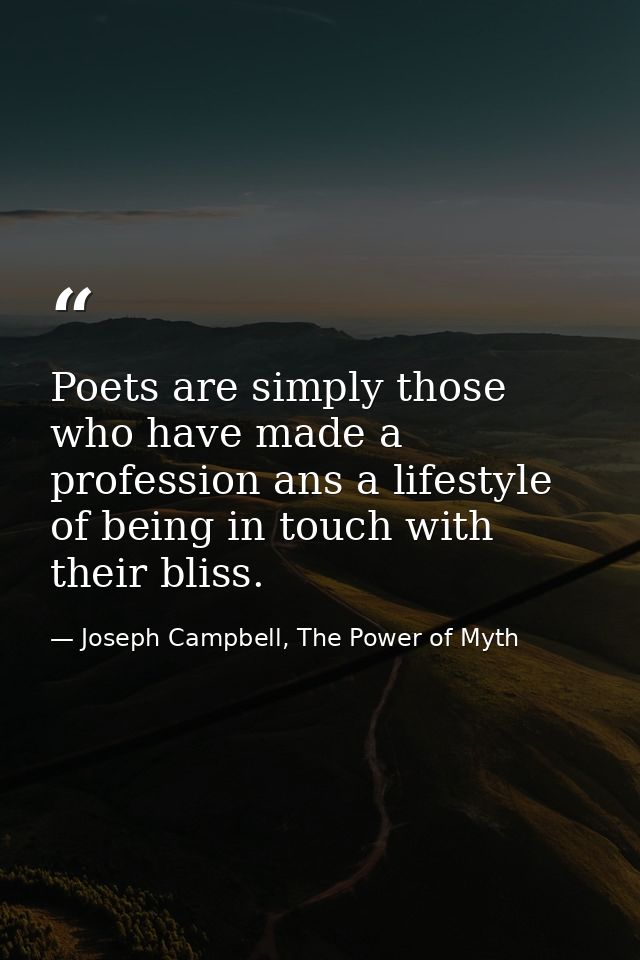 Poets are simply those who have made a profession ans a lifestyle of being in touch with their bliss. — Joseph Campbell, The Power of Myth