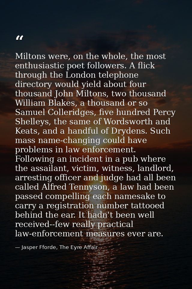 Miltons were, on the whole, the most enthusiastic poet followers. A flick through the London telephone directory would y — Jasper Fforde, The Eyre Affair