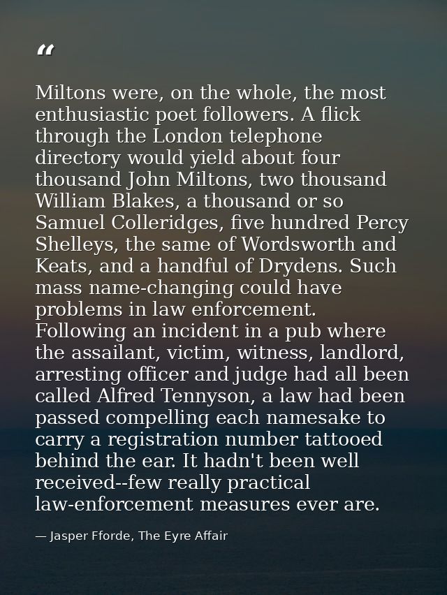 Miltons were, on the whole, the most enthusiastic poet followers. A flick through the London telephone directory would y — Jasper Fforde, The Eyre Affair