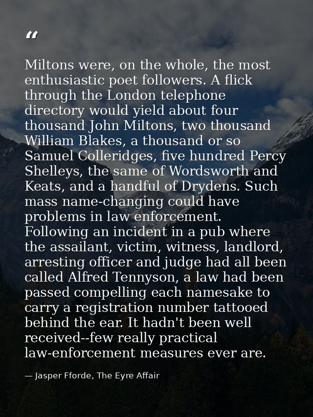 Miltons were, on the whole, the most enthusiastic poet followers. A flick through the London telephone directory would y — Jasper Fforde, The Eyre Affair