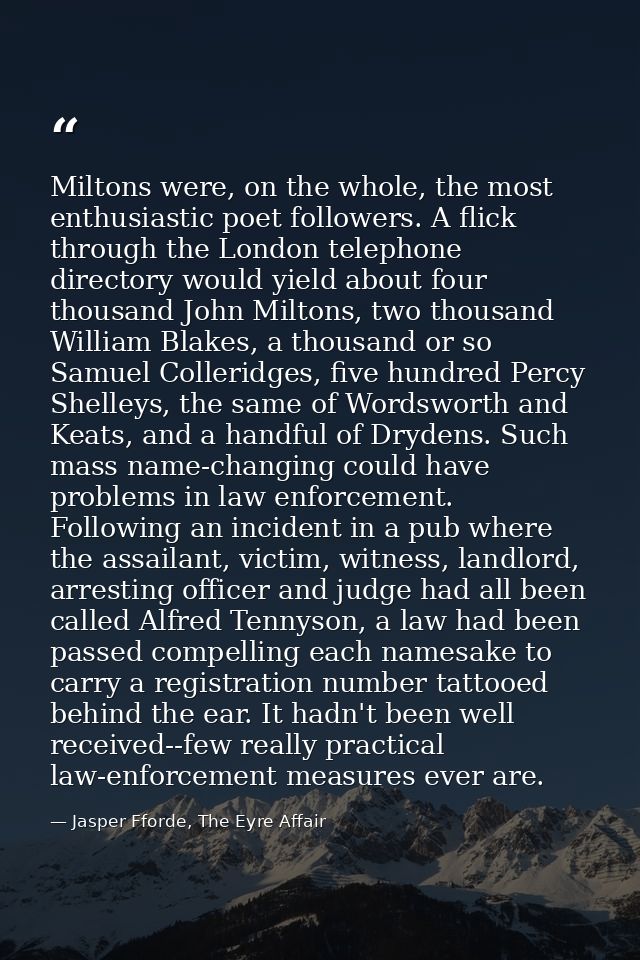 Miltons were, on the whole, the most enthusiastic poet followers. A flick through the London telephone directory would y — Jasper Fforde, The Eyre Affair