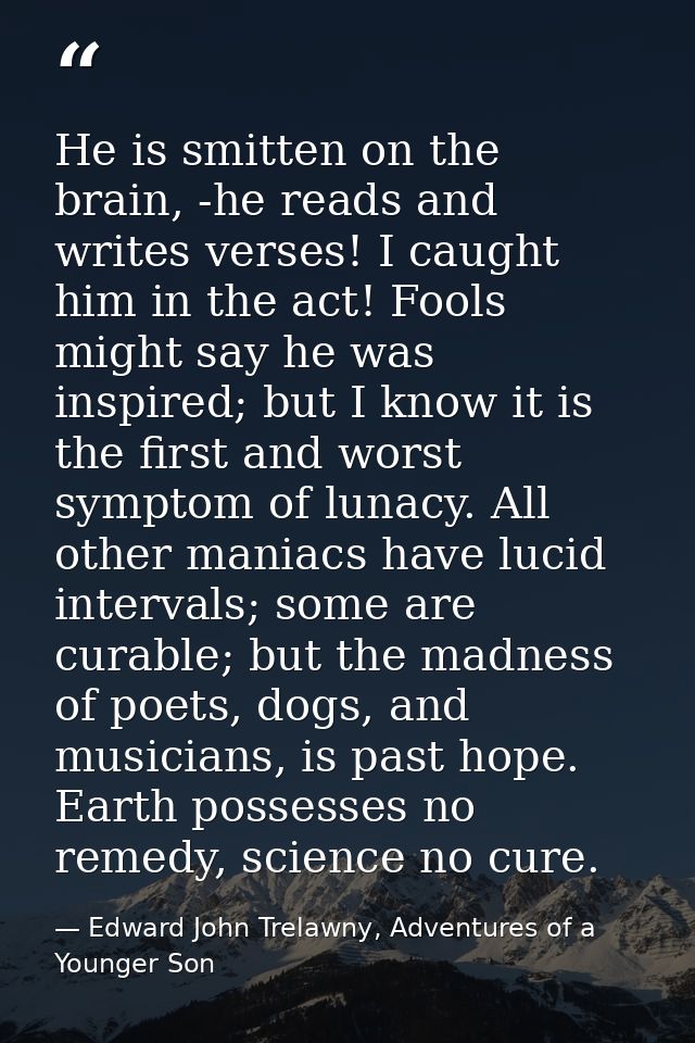 He is smitten on the brain, -he reads and writes verses! I caught him in the act! Fools might say he was inspired; but I — Edward John Trelawny, Adventures of a Younger Son